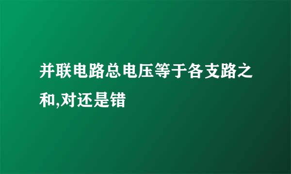 并联电路总电压等于各支路之和,对还是错