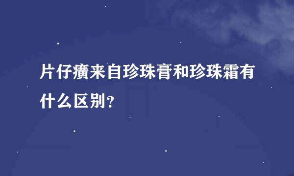 片仔癀来自珍珠膏和珍珠霜有什么区别？