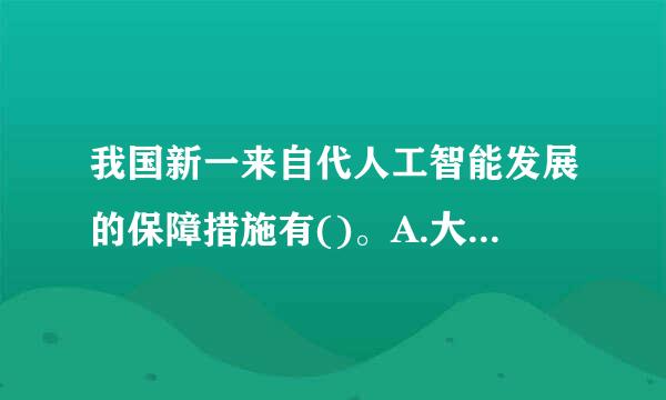 我国新一来自代人工智能发展的保障措施有()。A.大力加强人工智能劳动力培训B.建立人工智能安全监管和评估体系C.广泛开展人考赵论于参洲照角工...