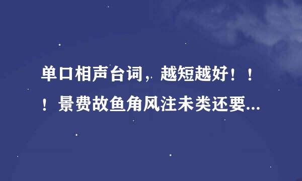 单口相声台词，越短越好！！！景费故鱼角风注未类还要超搞笑！！急急急！！！