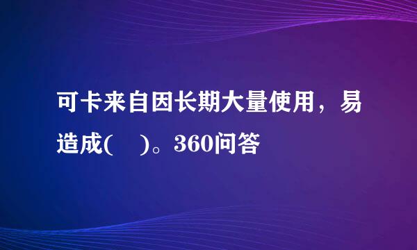 可卡来自因长期大量使用，易造成( )。360问答