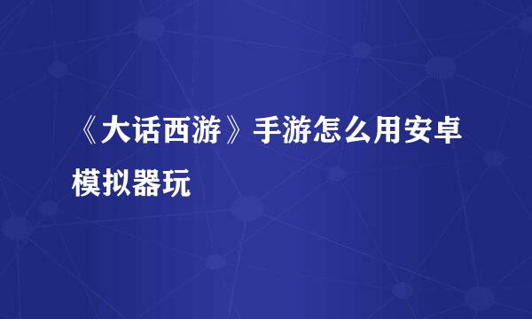 《大话西游》手游怎么用安卓模拟器玩