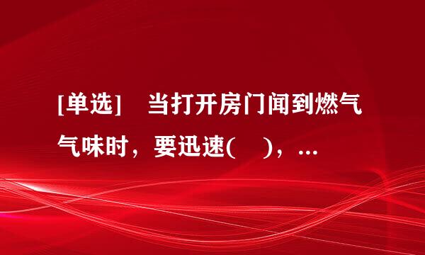 [单选] 当打开房门闻到燃气气味时，要迅速( )，以防止引起火灾。