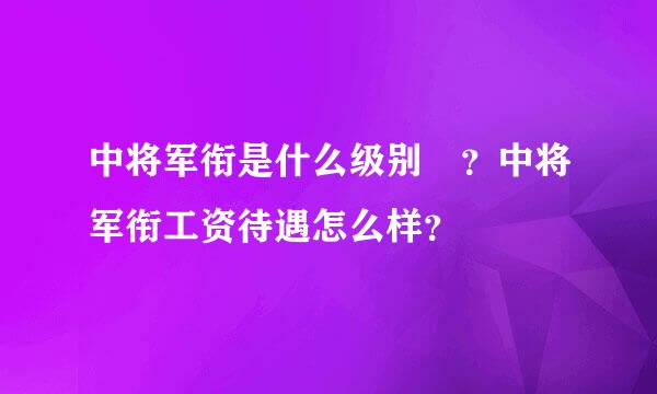 中将军衔是什么级别 ？中将军衔工资待遇怎么样？