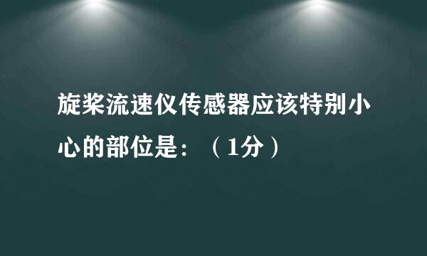 旋桨流速仪传感器应该特别小心的部位是：（1分）