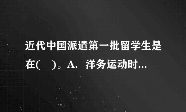 近代中国派遣第一批留学生是在( )。A．洋务运动时期B．戊戌维新时期C．清末“新政”时期D．辛亥革命时期请帮忙给出正确答...