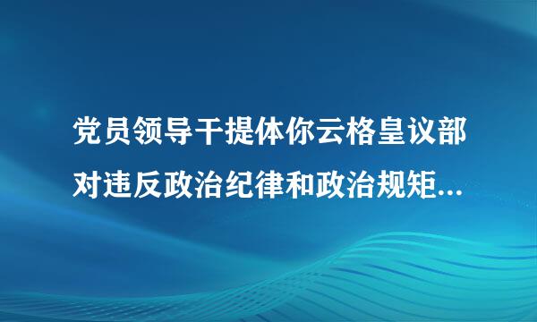 党员领导干提体你云格皇议部对违反政治纪律和政治规矩等错误思想和行为放任不管，搞无原则一团和气，情节严重的，给予__结留菜即数看京待都克__处分。