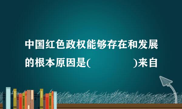 中国红色政权能够存在和发展的根本原因是(    )来自