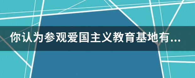 你认为参观爱国主义教育基地有何意义?谈谈你的看法？