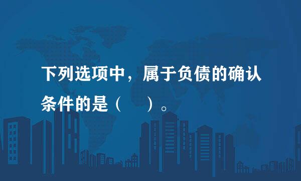 下列选项中，属于负债的确认条件的是（ ）。