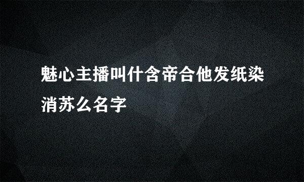 魅心主播叫什含帝合他发纸染消苏么名字