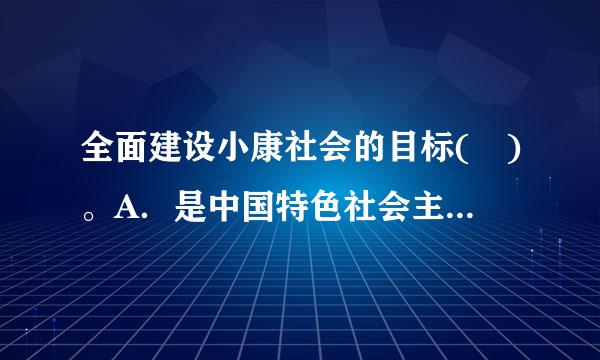 全面建设小康社会的目标( )。A．是中国特色社会主义经济、政治、文化全面发展的目标B．是与加快推进现代化相统一的目标C．...