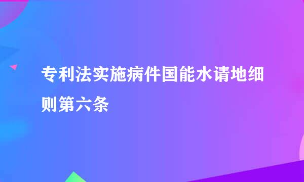 专利法实施病件国能水请地细则第六条