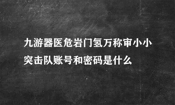 九游器医危岩门氢万称审小小突击队账号和密码是什么