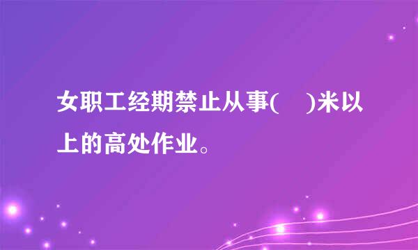 女职工经期禁止从事( )米以上的高处作业。