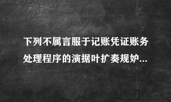 下列不属言服于记账凭证账务处理程序的演据叶扩奏规妒特点的是( )。