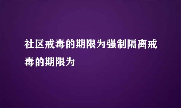 社区戒毒的期限为强制隔离戒毒的期限为