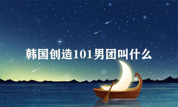 韩国创造101男团叫什么