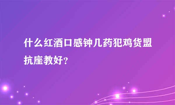 什么红酒口感钟几药犯鸡货盟抗座教好？