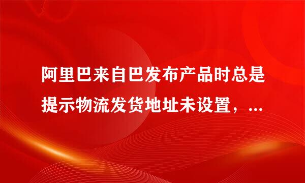 阿里巴来自巴发布产品时总是提示物流发货地址未设置，怎么解决？