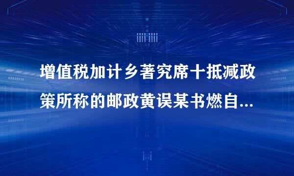 增值税加计乡著究席十抵减政策所称的邮政黄误某书燃自服务、电信服务、现代服务、生活服务具体范围是指什么？