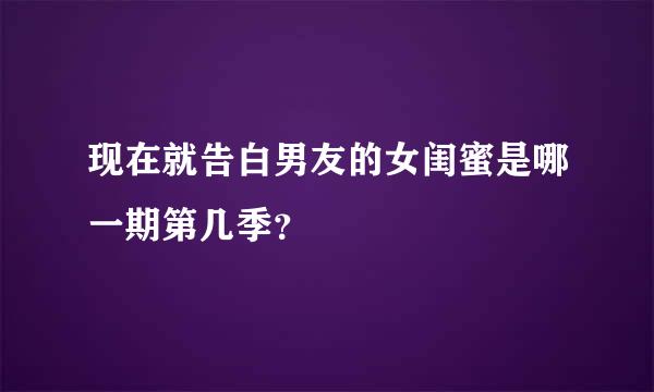 现在就告白男友的女闺蜜是哪一期第几季？