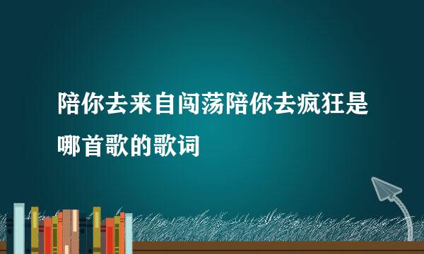 陪你去来自闯荡陪你去疯狂是哪首歌的歌词