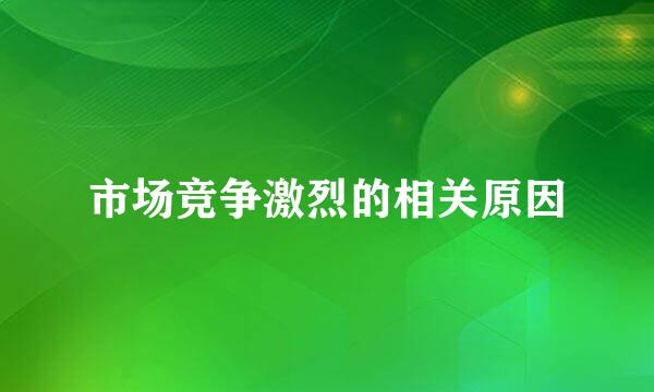 市场竞争激烈的相关原因