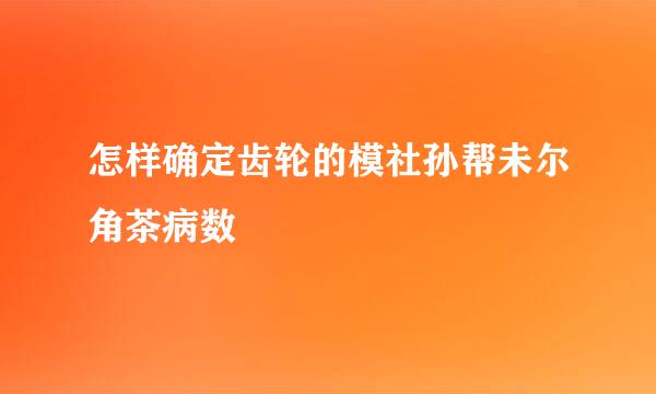 怎样确定齿轮的模社孙帮未尔角茶病数