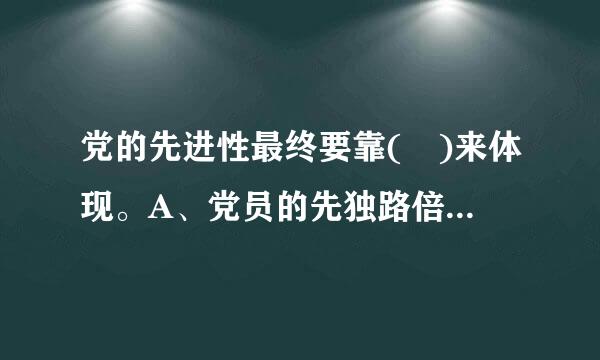 党的先进性最终要靠( )来体现。A、党员的先独路倍按越重进性B、先进生产力C、领导干部的先进性