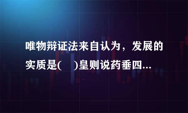 唯物辩证法来自认为，发展的实质是( )皇则说药垂四迅敌环针五：