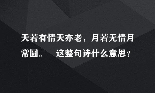 天若有情天亦老，月若无情月常圆。 这整句诗什么意思？