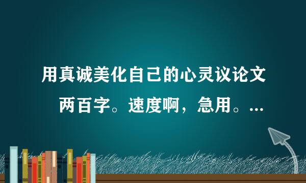 用真诚美化自己的心灵议论文 两百字。速度啊，急用。注意是议论文。拜托了。