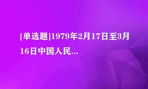 [单选题]1979年2月17日至3月16日中国人民解放军,在(    )