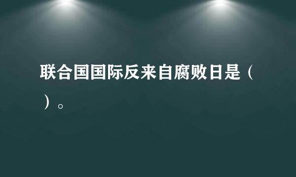 联合国国际反来自腐败日是（）。