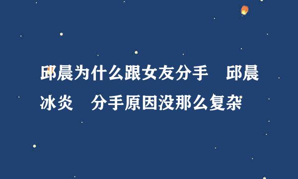 邱晨为什么跟女友分手 邱晨冰炎玥分手原因没那么复杂