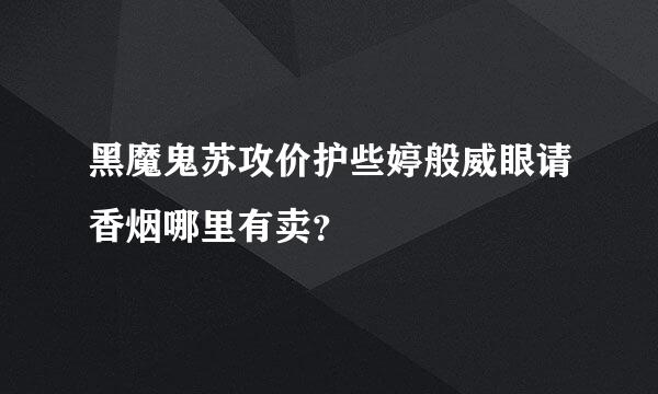 黑魔鬼苏攻价护些婷般威眼请香烟哪里有卖？