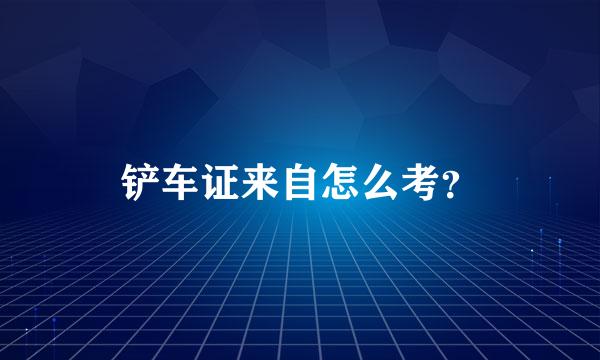 铲车证来自怎么考？