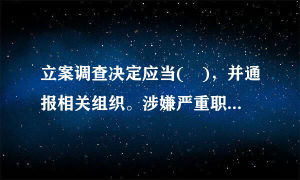 立案调查决定应当( )，并通报相关组织。涉嫌严重职务违法或者职务犯罪的，应当( )。A.向被调查人宣布...