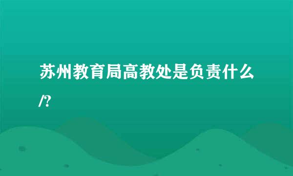 苏州教育局高教处是负责什么/?