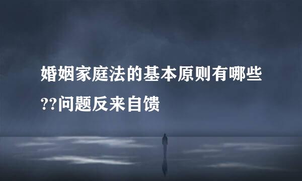 婚姻家庭法的基本原则有哪些??问题反来自馈