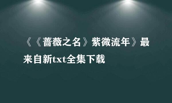 《《蔷薇之名》紫微流年》最来自新txt全集下载