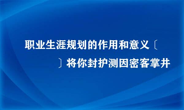 职业生涯规划的作用和意义〔   〕将你封护测因密客掌井