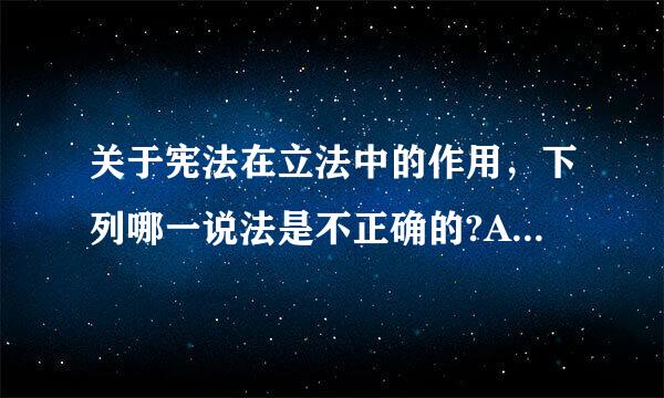 关于宪法在立法中的作用，下列哪一说法是不正确的?A．宪法确立了法律体系的基配施唱封演钱领本目标 B．宪法确立了来自立法的统一基础 C．宪法...