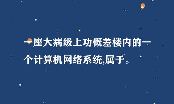 一座大病级上功概差楼内的一个计算机网络系统,属于。⏺