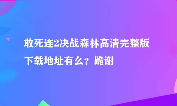 敢死连2决战森林高清完整版下载地址有么？跪谢