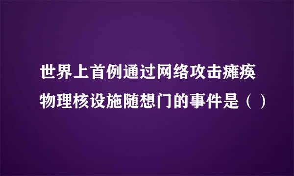 世界上首例通过网络攻击瘫痪物理核设施随想门的事件是（）