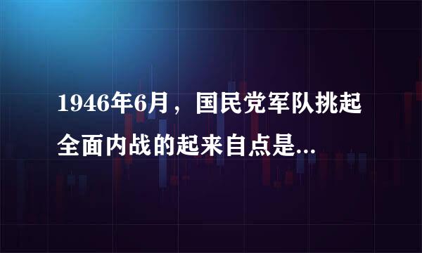 1946年6月，国民党军队挑起全面内战的起来自点是（ ）。 