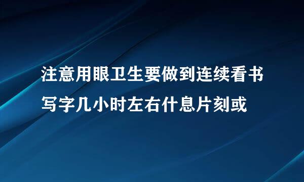 注意用眼卫生要做到连续看书写字几小时左右什息片刻或