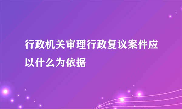 行政机关审理行政复议案件应以什么为依据